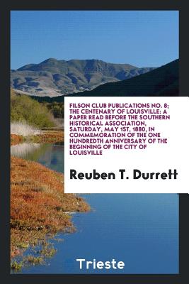 Filson Club Publications No. 8; The Centenary of Louisville: A Paper Read Before the Southern Historical Association, Saturday, May 1st, 1880, in Commemoration of the One Hundredth Anniversary of the Beginning of the City of Louisville - Durrett, Reuben T