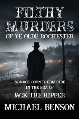 FILTHY MURDERS of Ye Olde Rochester: Monroe County Homicide in the era of Jack the Ripper - Benson, Michael