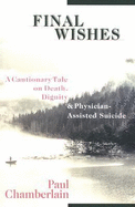 Final Wishes: A Cautionary Tale on Death, Dignity & Physician-Assisted Suicide - Chamberlain, Paul