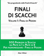 Finali di Scacchi, Volume 1: Finali di Pedoni: 500 Problemi di Scacchi da Mate in 1 a 8 Per padroneggiarei Finali di Pedoni