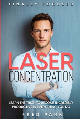 Finally Focused: Laser Concentration - Learn The Trick To Become Incredibly Productive In Everything You Do - Park, Fred