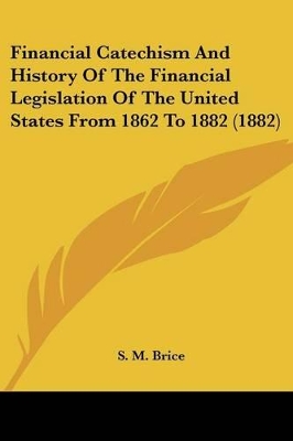 Financial Catechism And History Of The Financial Legislation Of The United States From 1862 To 1882 (1882) - Brice, S M