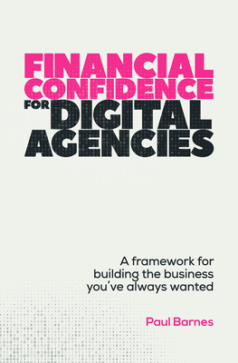 Financial Confidence for Digital Agencies: A Framework for Building the Business You've Always Wanted - Barnes, Paul