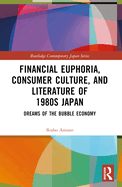 Financial Euphoria, Consumer Culture, and Literature of 1980s Japan: Dreams of the Bubble Economy