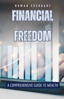 Financial Freedom: A Comprehensive Guide to Wealth - Everhart, Rowan