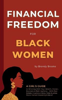 Financial Freedom for Black Women: A Girl's Guide to Winning With Your Wealth, Career, Business & Retiring Early - With Real Estate, Cryptocurrency, Side Hustles, Stock Market Investing & More! - Brooks, Brandy