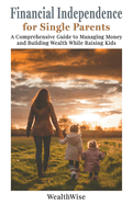 Financial Independence for Single Parents: A Comprehensive Guide to Managing Money and Building Wealth While Raising Kids