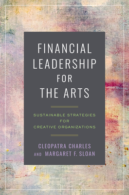 Financial Leadership for the Arts: Sustainable Strategies for Creative Organizations - Charles, Cleopatra, and Sloan, Margaret F.