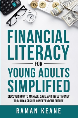 Financial Literacy for Young Adults Simplified: Discover How to Manage, Save, and Invest Money to Build a Secure & Independent Future - Keane, Raman