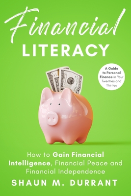 Financial Literacy: How to Gain Financial Intelligence, Financial Peace and Financial Independence.: A Guide to Personal Finance in Your Twenties and Thirties. - Durrant, Shaun M