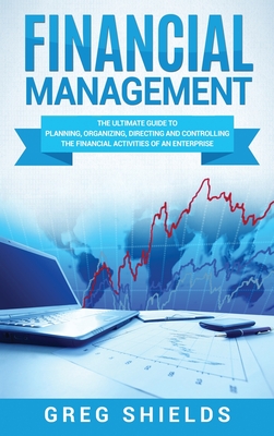 Financial Management: The Ultimate Guide to Planning, Organizing, Directing, and Controlling the Financial Activities of an Enterprise - Shields, Greg