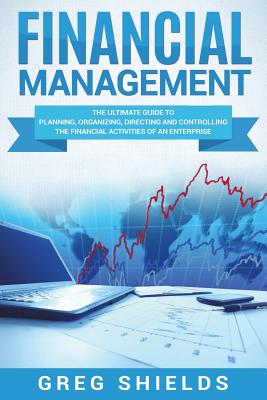 Financial Management: The Ultimate Guide to Planning, Organizing, Directing, and Controlling the Financial Activities of an Enterprise - Shields, Greg