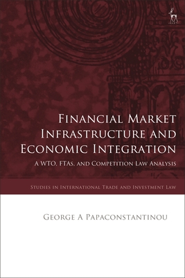 Financial Market Infrastructure and Economic Integration: A Wto, Ftas, and Competition Law Analysis - Papaconstantinou, George A, and Marceau, Gabrielle (Editor), and Schefer, Krista Nadakavukaren (Editor)