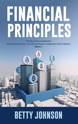 Financial Principles: The Key to Personal Wealth - The Success Secrets - An Assured Road to Happiness and Prosperity - Book 2 - Johnson, Betty