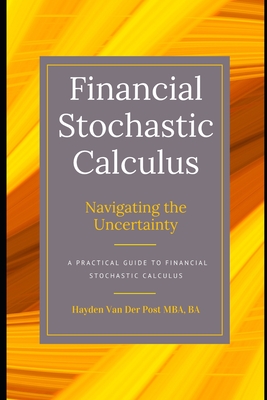 Financial Stochastics Calculus: Navigating the Uncertainty: A Practical Guide - Schwartz, Alice, and Van Der Post, Hayden