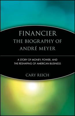 Financier: The Biography of Andr Meyer: A Story of Money, Power, and the Reshaping of American Business - Reich, Cary