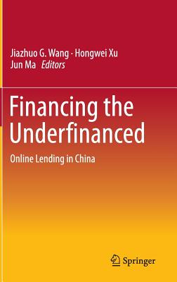 Financing the Underfinanced: Online Lending in China - Wang, Jiazhuo G. (Editor), and Xu, Hongwei (Editor), and Ma, Jun (Editor)