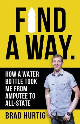 Find A Way: How a Water Bottle Took Me from Amputee to All-State - Hurtig, Brad, and Hogue, Shannah (Editor)