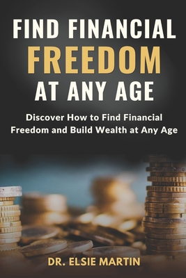 Find Financial Freedom at Any Age: Discover How to Find Financial Freedom and Build Wealth at Any Age - Martin, Elsie, Dr.
