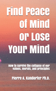 Find Peace of Mind or Lose Your Mind: How to survive the collapse of our values, morals and principles