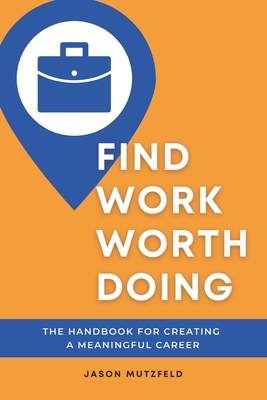 Find Work Worth Doing: The Handbook for Creating a Meaningful Career - Merritt, Michelle (Foreword by), and Mutzfeld, Jason