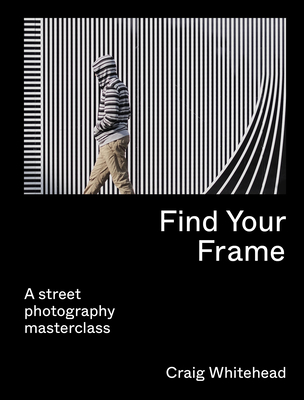 Find Your Frame: A Street Photography Masterclass - Whitehead, Craig, and Wong, Kai (Foreword by)