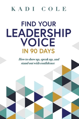 Find Your Leadership Voice In 90 Days: How to show up, speak up, and stand out with confidence - Cole, Kadi