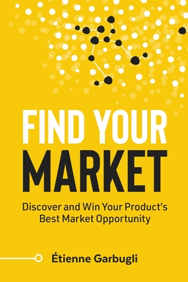 Find Your Market: Discover and Win Your Product's Best Market Opportunity - Garbugli, tienne