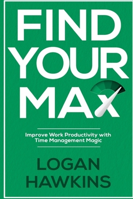 Find Your Max: Improve Work Productivity with Time Management Magic - Hawkins, Logan