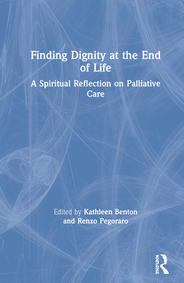 Finding Dignity at the End of Life: A Spiritual Reflection on Palliative Care - Benton, Kathleen D (Editor), and Pegoraro, Renzo (Editor)