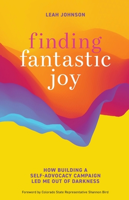 Finding Fantastic Joy: How Building a Self-Advocacy Campaign Led Me Out of Darkness - Johnson, Leah