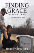 Finding Grace in Life and Death: A Book for the Grieving Parent