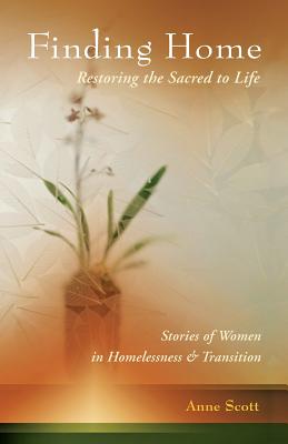 Finding Home: Restoring the Sacred to Life: Stories of Women in Homelessness and Transition - Scott, Anne