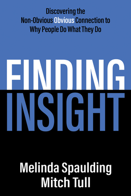 Finding Insight: Discovering the Non-Obvious Obvious Connection to Why People Do What They Do - Spaulding, Melinda, and Tull, Mitch