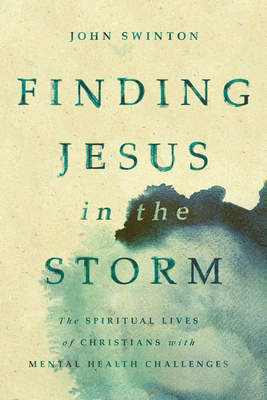 Finding Jesus in the Storm: The Spiritual Lives of Christians with Mental Health Challenges - Swinton, John