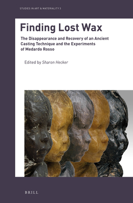 Finding Lost Wax: The Disappearance and Recovery of an Ancient Casting Technique and the Experiments of Medardo Rosso - Hecker, Sharon