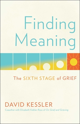 Finding Meaning: The Sixth Stage of Grief - Kessler, David