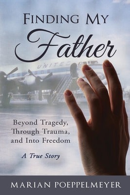 Finding My Father: Beyond Tragedy, Through Trauma, and Into Freedom - Poeppelmeyer, Marian, and Martin, David (Foreword by)