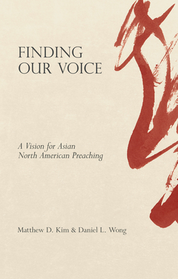 Finding Our Voice: A Vision for Asian North American Preaching - Kim, Matthew D, and Wong, Daniel L