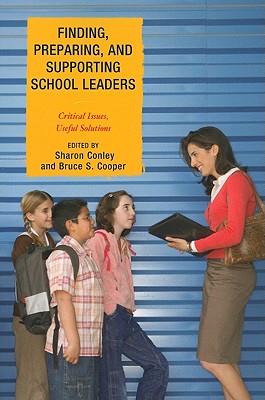 Finding, Preparing, and Supporting School Leaders: Critical Issues, Useful Solutions - Conley, Sharon, and Cooper, Bruce S, and Bauer, Scott C (Contributions by)
