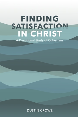 Finding Satisfaction in Christ: A Devotional Study of Colossians - Crowe, Dustin