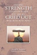 Finding Strength to go on When You are all Cried Out: My Life, My Love, My Loss, My Story