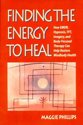 Finding the Energy to Heal: How Emdr, Hypnosis, Imagery, Tft, and Body-Focused Therapy Can Help to Restore Mindbody Health - Phillips, Maggie