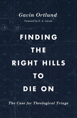 Finding the Right Hills to Die on: The Case for Theological Triage - Ortlund, Gavin, and Carson, D A (Foreword by)