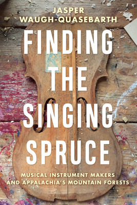 Finding the Singing Spruce: Musical Instrument Makers and Appalachia's Mountain Forests - Waugh-Quasebarth, Jasper