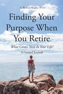 Finding Your Purpose When You Retire: What Comes Next In Your Life? A Guided Journal