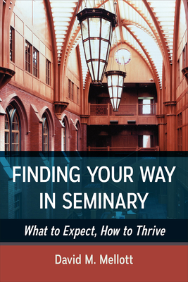 Finding Your Way in Seminary: What to Expect, How to Thrive - Mellott, David M