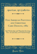 Fine American Paintings and Christmas Card Designs, 1882: Sale Wednesday and Thursday Evenings, Nov. 1st and 2nd, at 8 O'Clock Prompt (Classic Reprint)