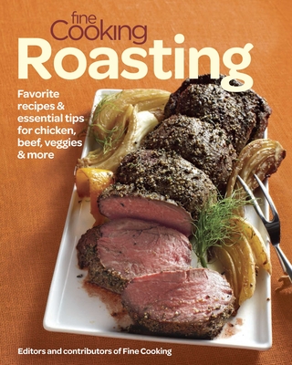 Fine Cooking Roasting: Favorite Recipes & Essential Tips for Chicken, Beef, Veggies & More - Editors of Fine Cooking