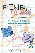 Fine, I'll Heal: A No-BS Guide to Healing for the Stubborn, Skeptical, and Slightly Over It